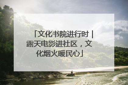 文化书院进行时｜露天电影进社区，文化烟火暖民心