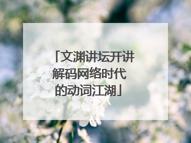 文渊讲坛开讲 解码网络时代的动词江湖