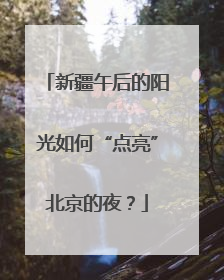 新疆午后的阳光如何“点亮”北京的夜？