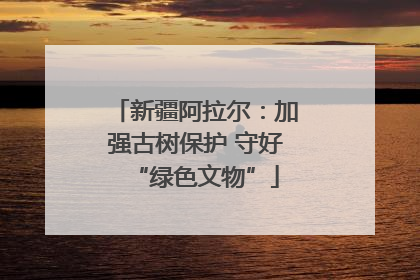 新疆阿拉尔：加强古树保护 守好“绿色文物”