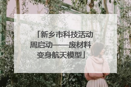 新乡市科技活动周启动——废材料变身航天模型