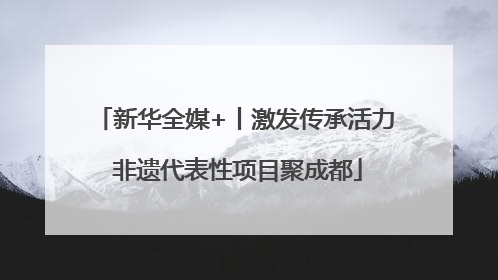 新华全媒+丨激发传承活力 非遗代表性项目聚成都