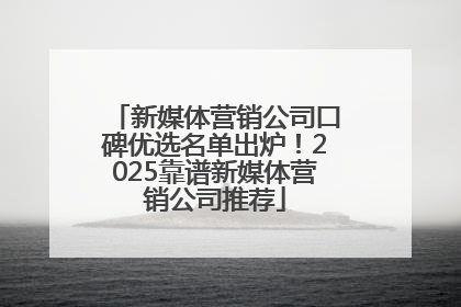 新媒体营销公司口碑优选名单出炉！2025靠谱新媒体营销公司推荐
