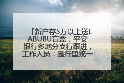 新户存5万以上送LABUBU盲盒，平安银行多地分支行跟进，工作人员：是行里统一的，进货渠道不清楚