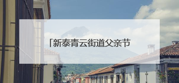 新泰青云街道父亲节“文艺大餐”让孝心与温情“双向奔赴”