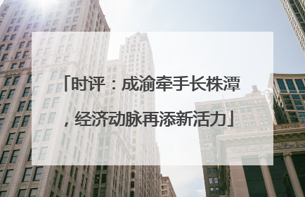 时评：成渝牵手长株潭，经济动脉再添新活力