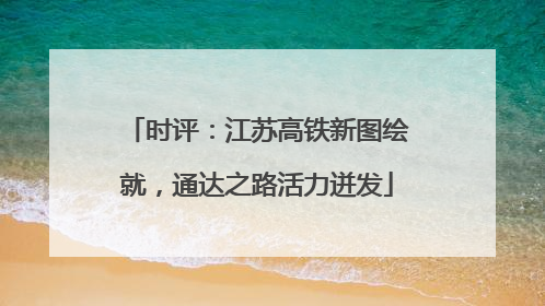 时评：江苏高铁新图绘就，通达之路活力迸发