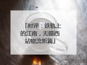 时评：铁轨上的江南，无锡西站物流新篇