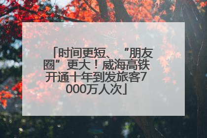 时间更短、“朋友圈”更大！威海高铁开通十年到发旅客7000万人次