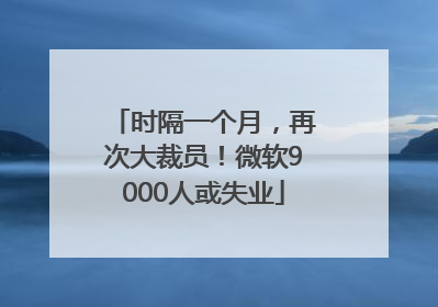 时隔一个月，再次大裁员！微软9000人或失业