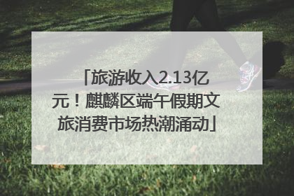 旅游收入2.13亿元！麒麟区端午假期文旅消费市场热潮涌动