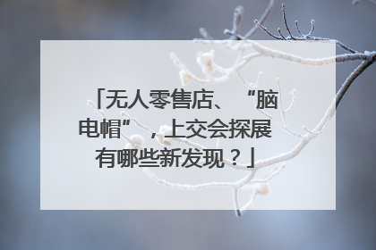 无人零售店、“脑电帽”，上交会探展有哪些新发现？