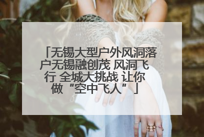无锡大型户外风洞落户无锡融创茂 风洞飞行 全城大挑战 让你做“空中飞人”
