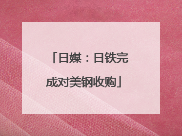 日媒：日铁完成对美钢收购