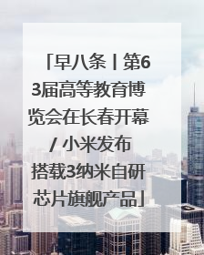 早八条丨第63届高等教育博览会在长春开幕 / 小米发布搭载3纳米自研芯片旗舰产品