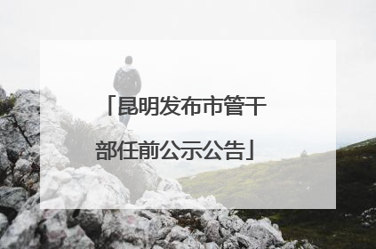 昆明发布市管干部任前公示公告