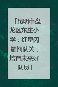 昆明市盘龙区东庄小学：红星闪耀闯队关，培育未来好队员