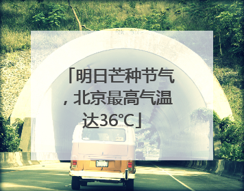 明日芒种节气，北京最高气温达36℃