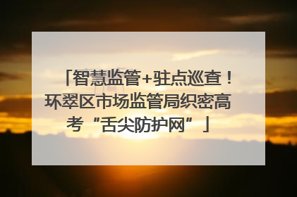智慧监管+驻点巡查！环翠区市场监管局织密高考“舌尖防护网”