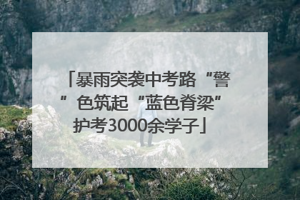 暴雨突袭中考路“警”色筑起“蓝色脊梁”护考3000余学子