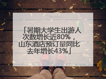 暑期大学生出游人次数增长近80%，山东酒店预订量同比去年增长43%