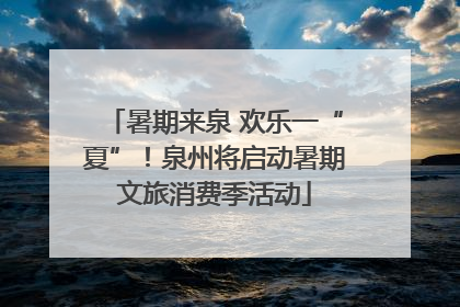 暑期来泉 欢乐一“夏”！泉州将启动暑期文旅消费季活动