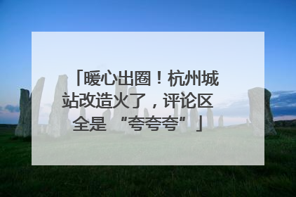 暖心出圈！杭州城站改造火了，评论区全是 “夸夸夸”