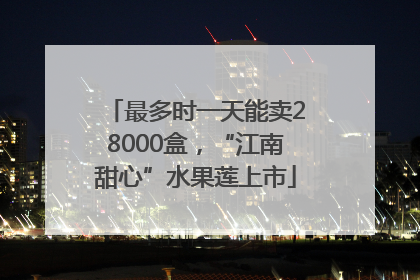 最多时一天能卖28000盒，“江南甜心”水果莲上市