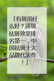 有斑用什么好？淡斑祛斑效果排名第一，中国祛斑十大品牌代表作！