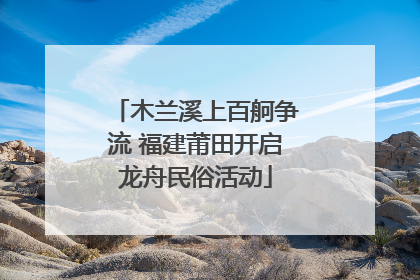 木兰溪上百舸争流 福建莆田开启龙舟民俗活动
