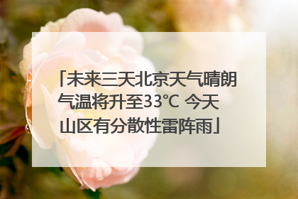 未来三天北京天气晴朗气温将升至33℃ 今天山区有分散性雷阵雨