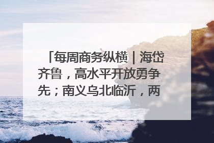 每周商务纵横｜海岱齐鲁，高水平开放勇争先；南义乌北临沂，两扇窗里观外贸