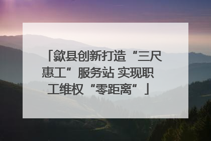 歙县创新打造“三尺惠工”服务站 实现职工维权“零距离”