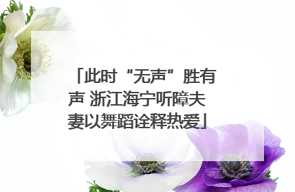 此时“无声”胜有声 浙江海宁听障夫妻以舞蹈诠释热爱
