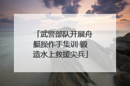 武警部队开展舟艇操作手集训 锻造水上救援尖兵