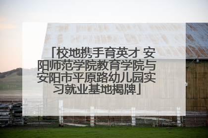 校地携手育英才 安阳师范学院教育学院与安阳市平原路幼儿园实习就业基地揭牌
