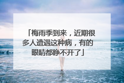 梅雨季到来，近期很多人遭遇这种病，有的眼睛都睁不开了