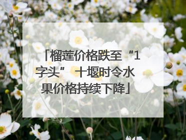 榴莲价格跌至“1字头” 十堰时令水果价格持续下降