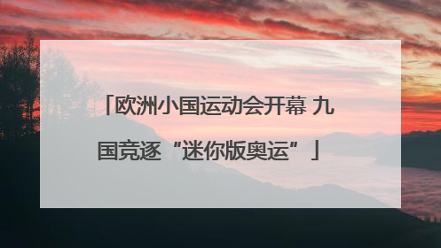 欧洲小国运动会开幕 九国竞逐“迷你版奥运”