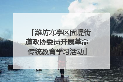 潍坊寒亭区固堤街道政协委员开展革命传统教育学习活动