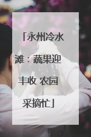 永州冷水滩：蔬果迎丰收 农园采摘忙