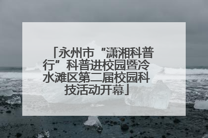 永州市“潇湘科普行”科普进校园暨冷水滩区第二届校园科技活动开幕