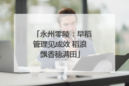 永州零陵：早稻管理见成效 稻浪飘香穗满田