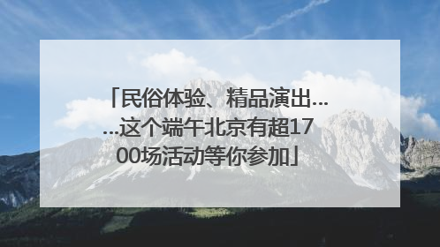 民俗体验、精品演出……这个端午北京有超1700场活动等你参加