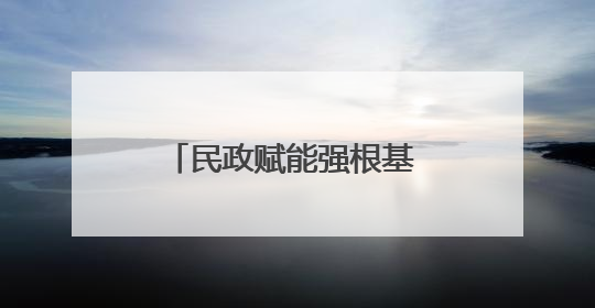 民政赋能强根基 走访聚力促发展