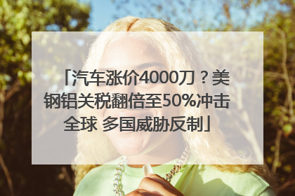 汽车涨价4000刀？美钢铝关税翻倍至50%冲击全球 多国威胁反制