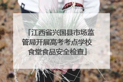 江西省兴国县市场监管局开展高考考点学校食堂食品安全检查
