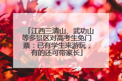 江西三清山、武功山等多景区对高考生免门票：已有学生来游玩，有的还可带家长