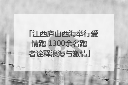 江西庐山西海举行爱情跑 1300余名跑者诠释浪漫与激情