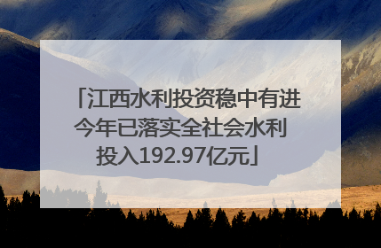江西水利投资稳中有进 今年已落实全社会水利投入192.97亿元